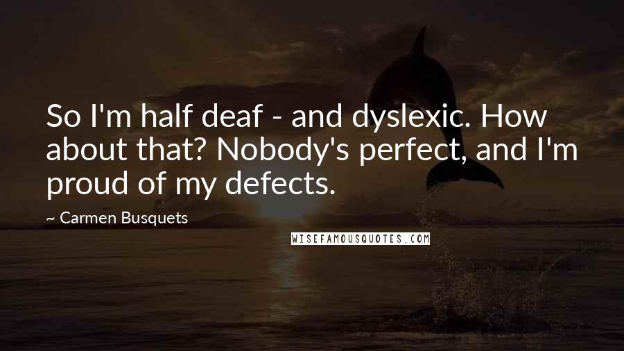 Carmen Busquets Quotes: So I'm half deaf - and dyslexic. How about that? Nobody's perfect, and I'm proud of my defects.