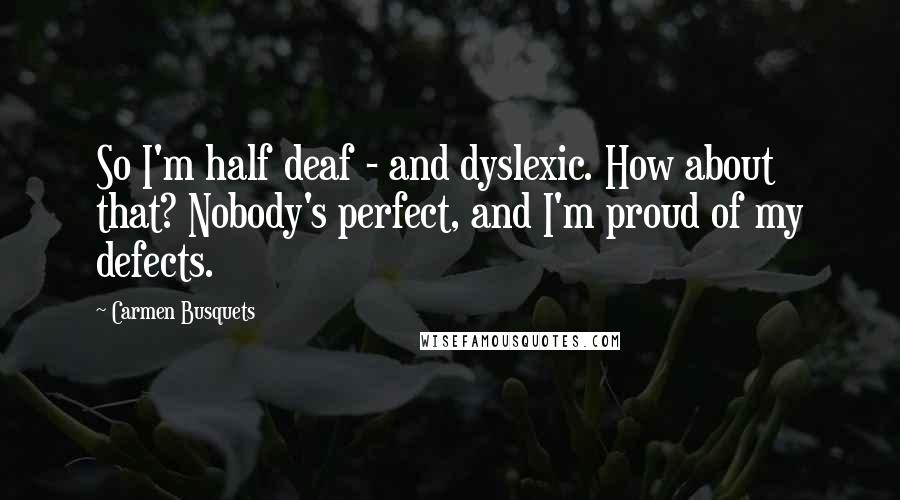 Carmen Busquets Quotes: So I'm half deaf - and dyslexic. How about that? Nobody's perfect, and I'm proud of my defects.