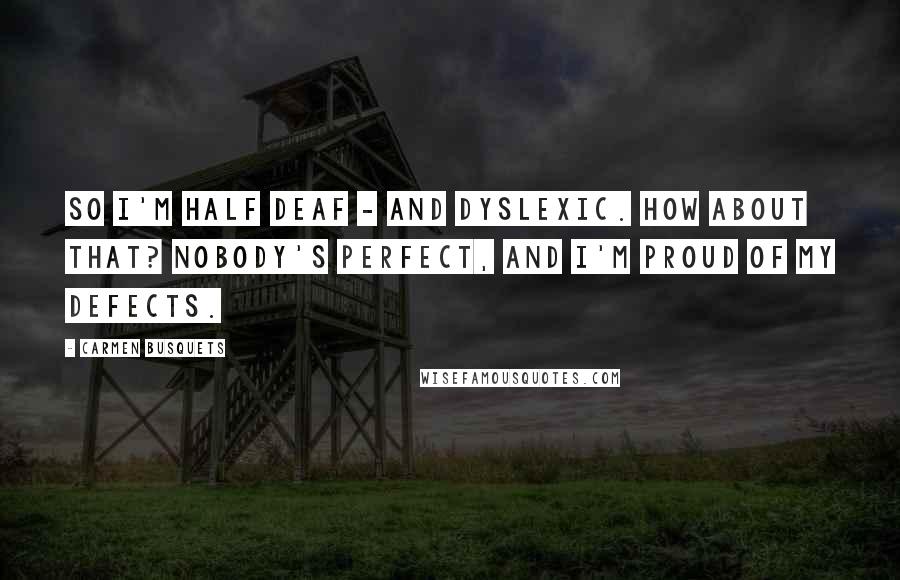 Carmen Busquets Quotes: So I'm half deaf - and dyslexic. How about that? Nobody's perfect, and I'm proud of my defects.