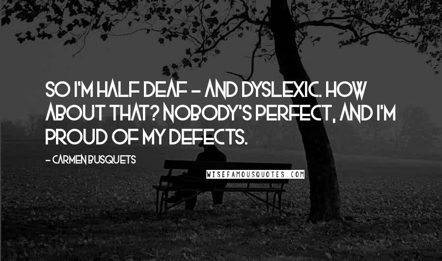 Carmen Busquets Quotes: So I'm half deaf - and dyslexic. How about that? Nobody's perfect, and I'm proud of my defects.
