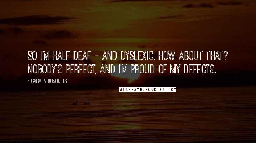 Carmen Busquets Quotes: So I'm half deaf - and dyslexic. How about that? Nobody's perfect, and I'm proud of my defects.