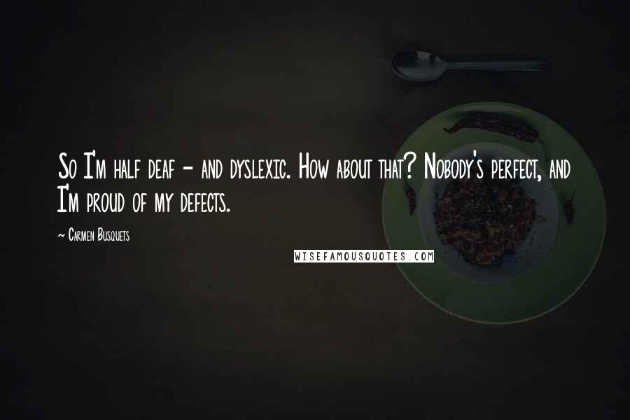 Carmen Busquets Quotes: So I'm half deaf - and dyslexic. How about that? Nobody's perfect, and I'm proud of my defects.