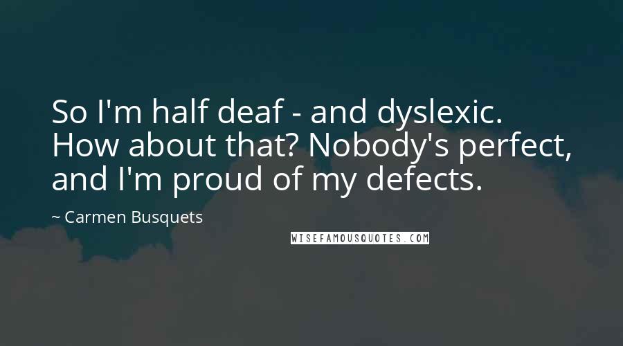 Carmen Busquets Quotes: So I'm half deaf - and dyslexic. How about that? Nobody's perfect, and I'm proud of my defects.