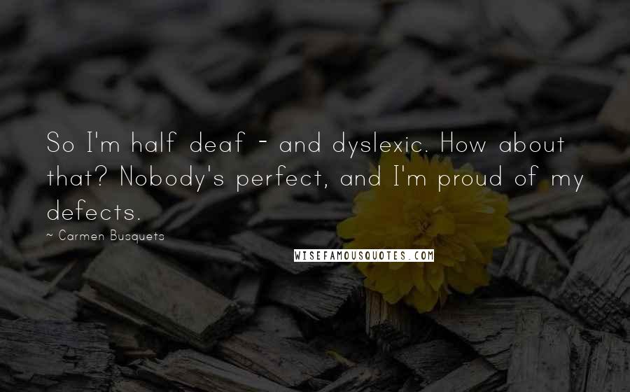 Carmen Busquets Quotes: So I'm half deaf - and dyslexic. How about that? Nobody's perfect, and I'm proud of my defects.