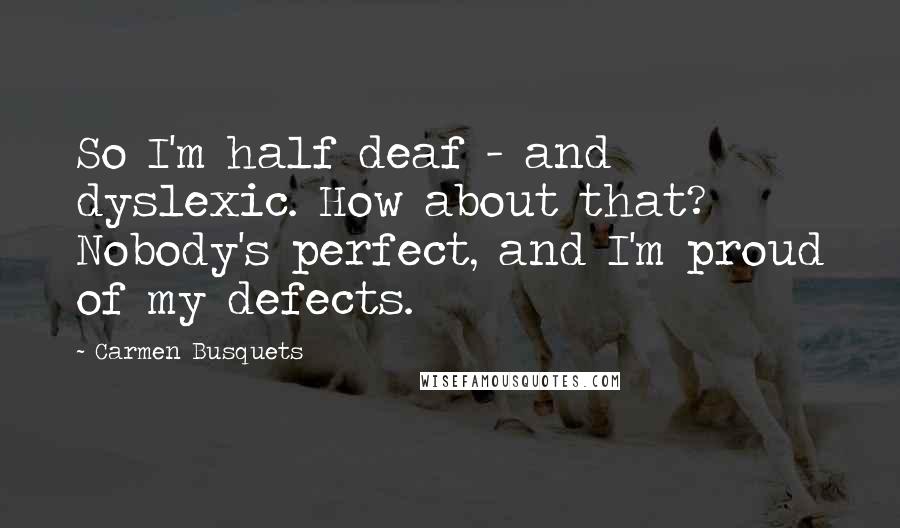 Carmen Busquets Quotes: So I'm half deaf - and dyslexic. How about that? Nobody's perfect, and I'm proud of my defects.