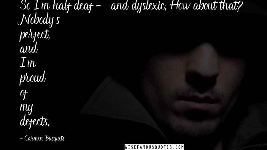 Carmen Busquets Quotes: So I'm half deaf - and dyslexic. How about that? Nobody's perfect, and I'm proud of my defects.