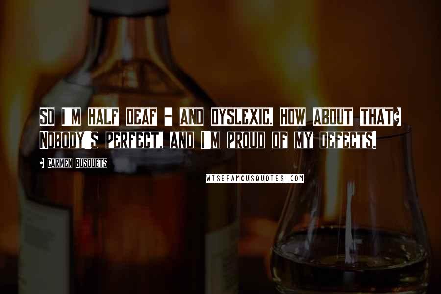 Carmen Busquets Quotes: So I'm half deaf - and dyslexic. How about that? Nobody's perfect, and I'm proud of my defects.