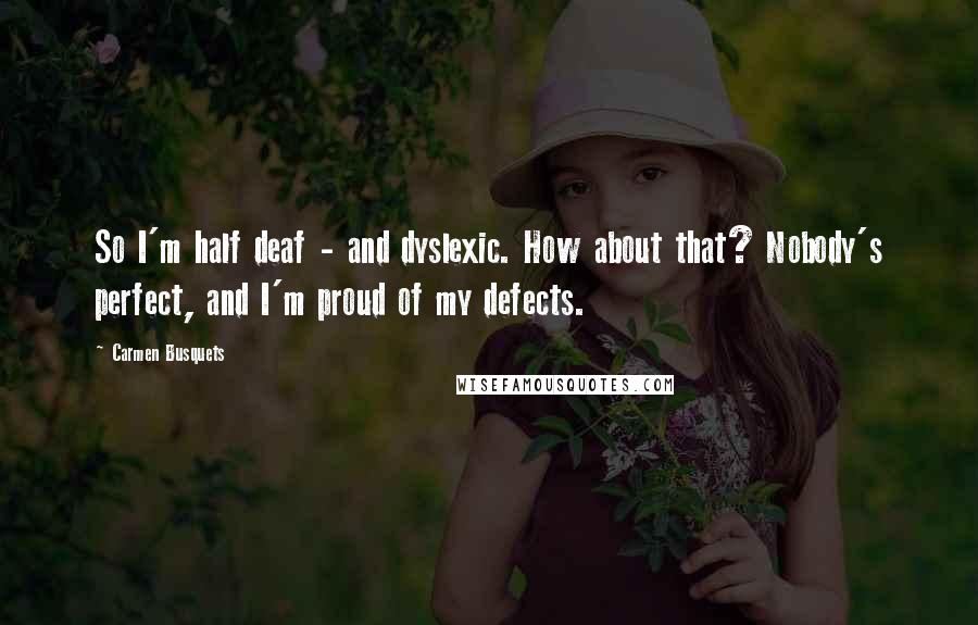 Carmen Busquets Quotes: So I'm half deaf - and dyslexic. How about that? Nobody's perfect, and I'm proud of my defects.