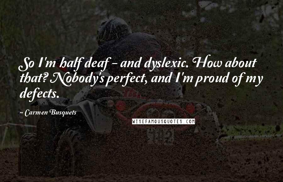 Carmen Busquets Quotes: So I'm half deaf - and dyslexic. How about that? Nobody's perfect, and I'm proud of my defects.