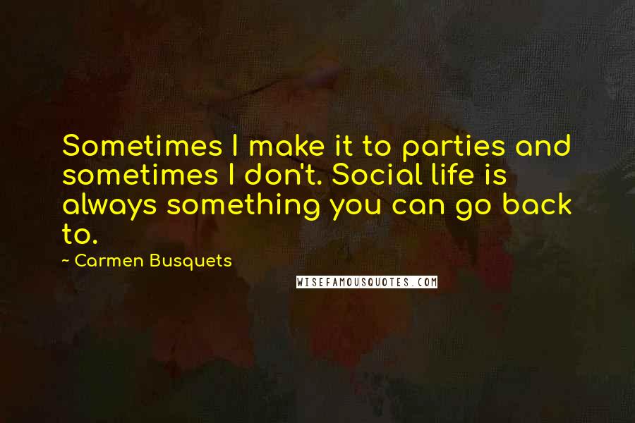 Carmen Busquets Quotes: Sometimes I make it to parties and sometimes I don't. Social life is always something you can go back to.