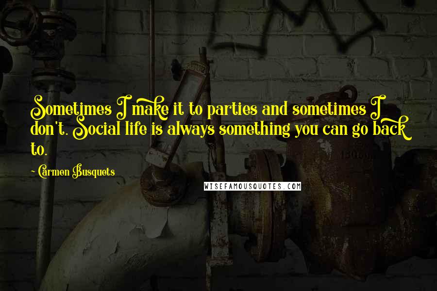 Carmen Busquets Quotes: Sometimes I make it to parties and sometimes I don't. Social life is always something you can go back to.