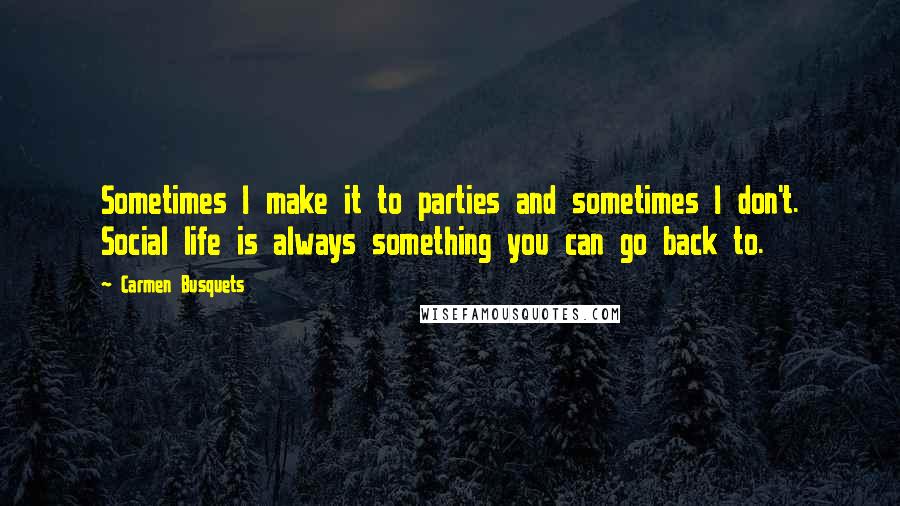 Carmen Busquets Quotes: Sometimes I make it to parties and sometimes I don't. Social life is always something you can go back to.