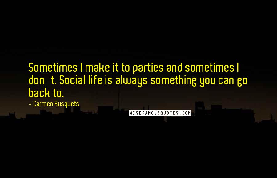 Carmen Busquets Quotes: Sometimes I make it to parties and sometimes I don't. Social life is always something you can go back to.