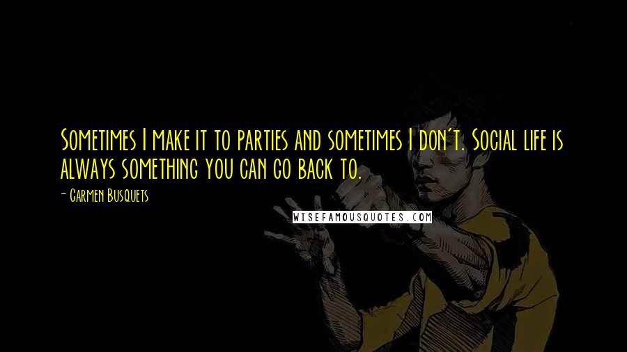 Carmen Busquets Quotes: Sometimes I make it to parties and sometimes I don't. Social life is always something you can go back to.