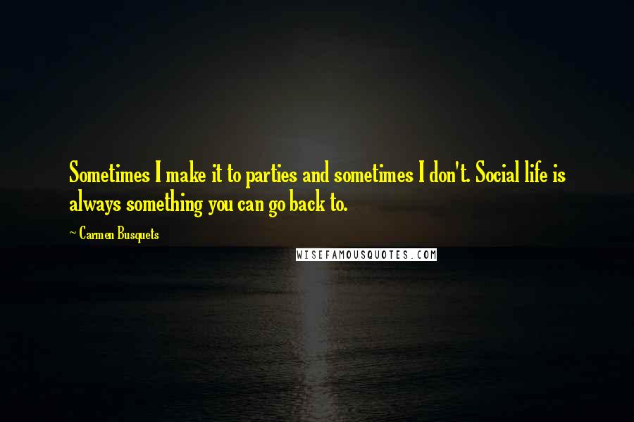 Carmen Busquets Quotes: Sometimes I make it to parties and sometimes I don't. Social life is always something you can go back to.