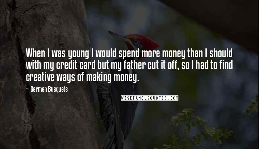 Carmen Busquets Quotes: When I was young I would spend more money than I should with my credit card but my father cut it off, so I had to find creative ways of making money.