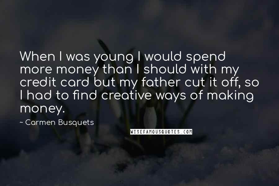 Carmen Busquets Quotes: When I was young I would spend more money than I should with my credit card but my father cut it off, so I had to find creative ways of making money.