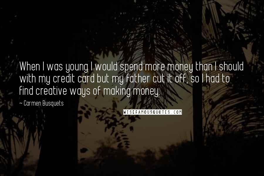 Carmen Busquets Quotes: When I was young I would spend more money than I should with my credit card but my father cut it off, so I had to find creative ways of making money.