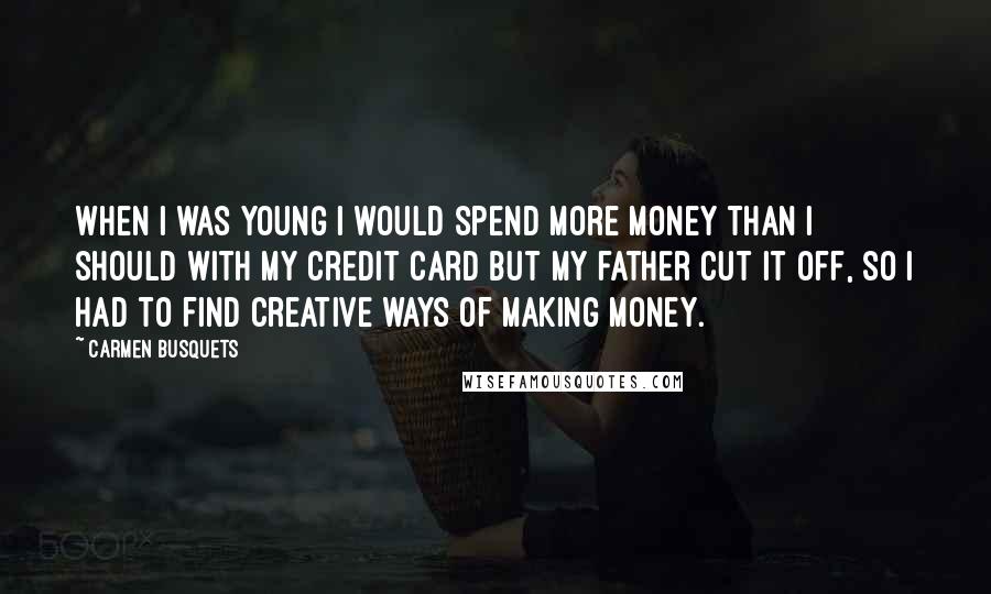 Carmen Busquets Quotes: When I was young I would spend more money than I should with my credit card but my father cut it off, so I had to find creative ways of making money.