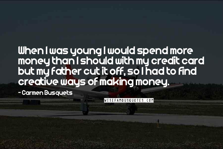 Carmen Busquets Quotes: When I was young I would spend more money than I should with my credit card but my father cut it off, so I had to find creative ways of making money.