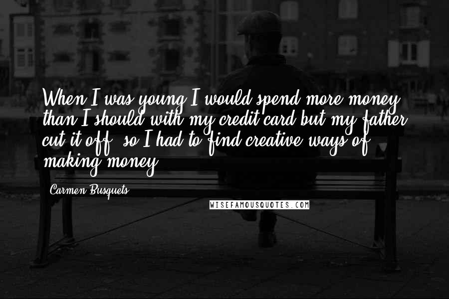 Carmen Busquets Quotes: When I was young I would spend more money than I should with my credit card but my father cut it off, so I had to find creative ways of making money.