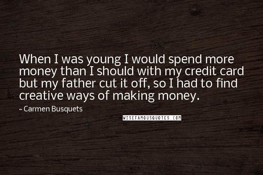 Carmen Busquets Quotes: When I was young I would spend more money than I should with my credit card but my father cut it off, so I had to find creative ways of making money.