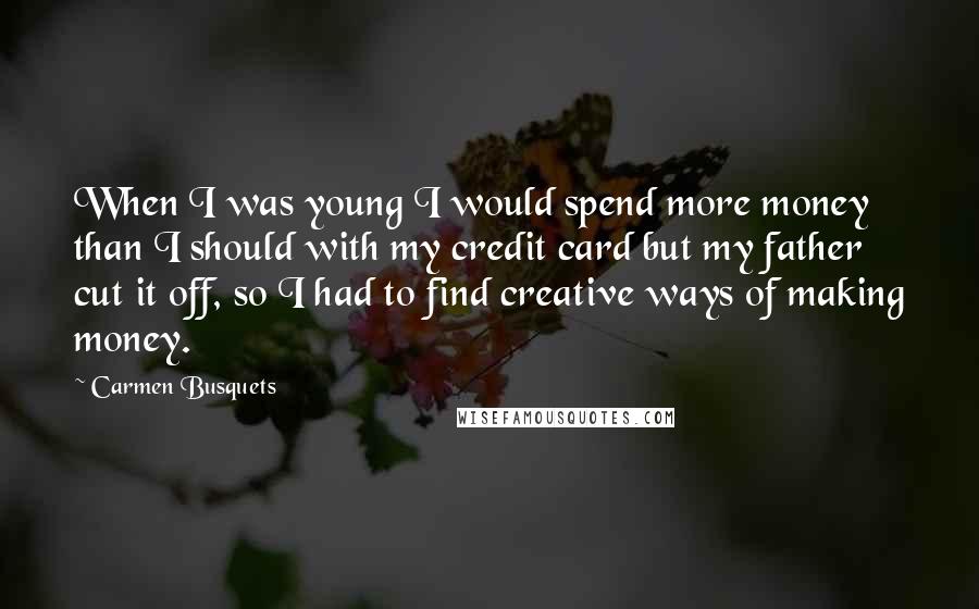 Carmen Busquets Quotes: When I was young I would spend more money than I should with my credit card but my father cut it off, so I had to find creative ways of making money.