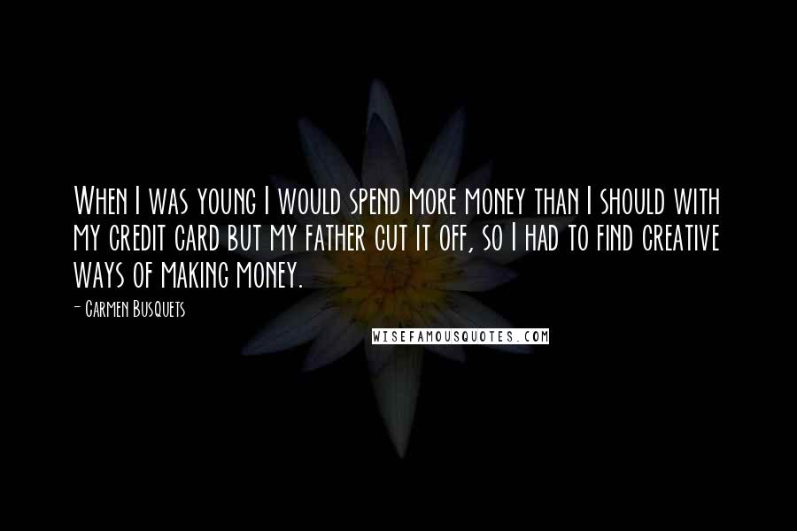 Carmen Busquets Quotes: When I was young I would spend more money than I should with my credit card but my father cut it off, so I had to find creative ways of making money.