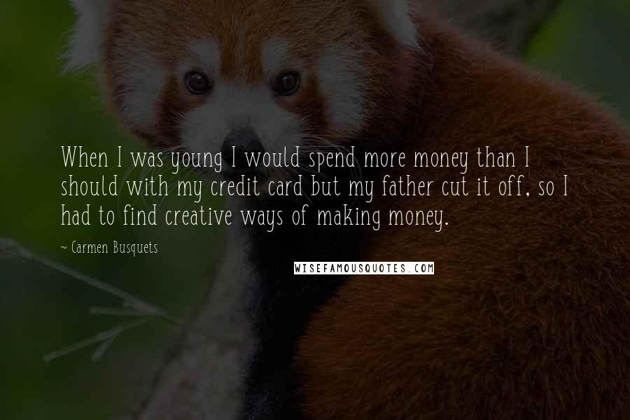 Carmen Busquets Quotes: When I was young I would spend more money than I should with my credit card but my father cut it off, so I had to find creative ways of making money.