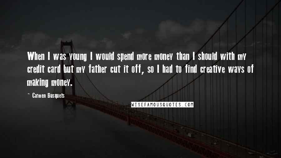 Carmen Busquets Quotes: When I was young I would spend more money than I should with my credit card but my father cut it off, so I had to find creative ways of making money.