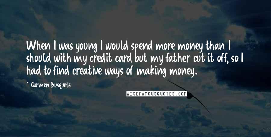 Carmen Busquets Quotes: When I was young I would spend more money than I should with my credit card but my father cut it off, so I had to find creative ways of making money.