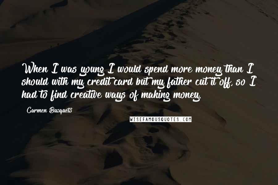 Carmen Busquets Quotes: When I was young I would spend more money than I should with my credit card but my father cut it off, so I had to find creative ways of making money.