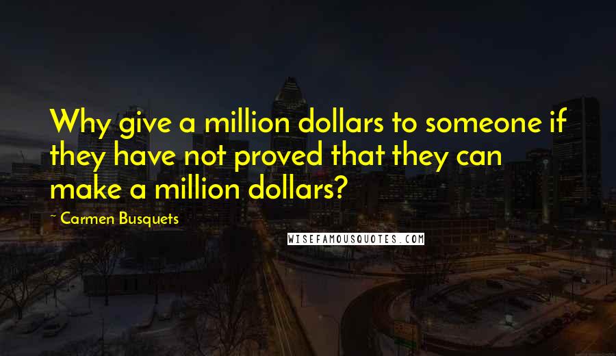 Carmen Busquets Quotes: Why give a million dollars to someone if they have not proved that they can make a million dollars?