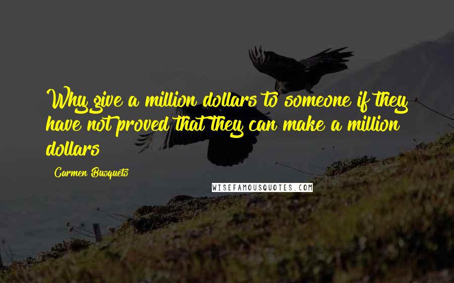 Carmen Busquets Quotes: Why give a million dollars to someone if they have not proved that they can make a million dollars?
