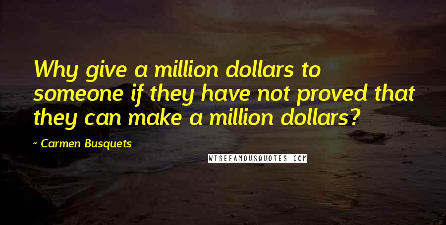 Carmen Busquets Quotes: Why give a million dollars to someone if they have not proved that they can make a million dollars?