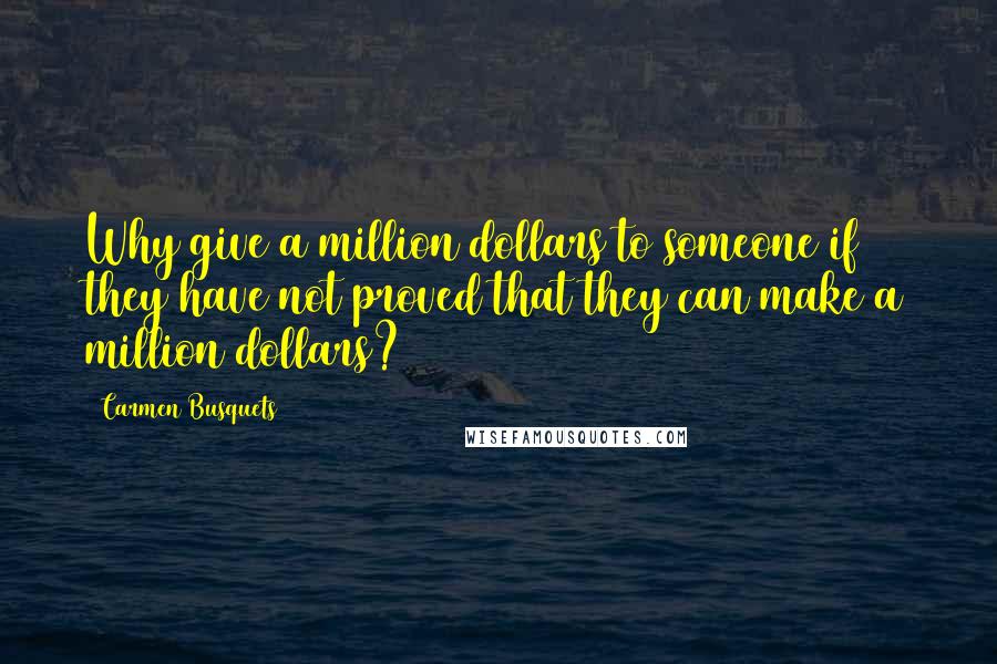 Carmen Busquets Quotes: Why give a million dollars to someone if they have not proved that they can make a million dollars?