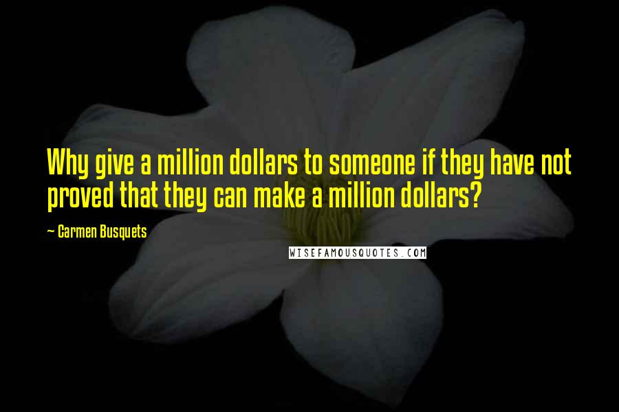 Carmen Busquets Quotes: Why give a million dollars to someone if they have not proved that they can make a million dollars?