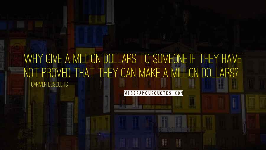 Carmen Busquets Quotes: Why give a million dollars to someone if they have not proved that they can make a million dollars?