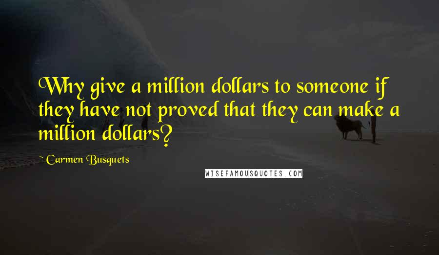 Carmen Busquets Quotes: Why give a million dollars to someone if they have not proved that they can make a million dollars?