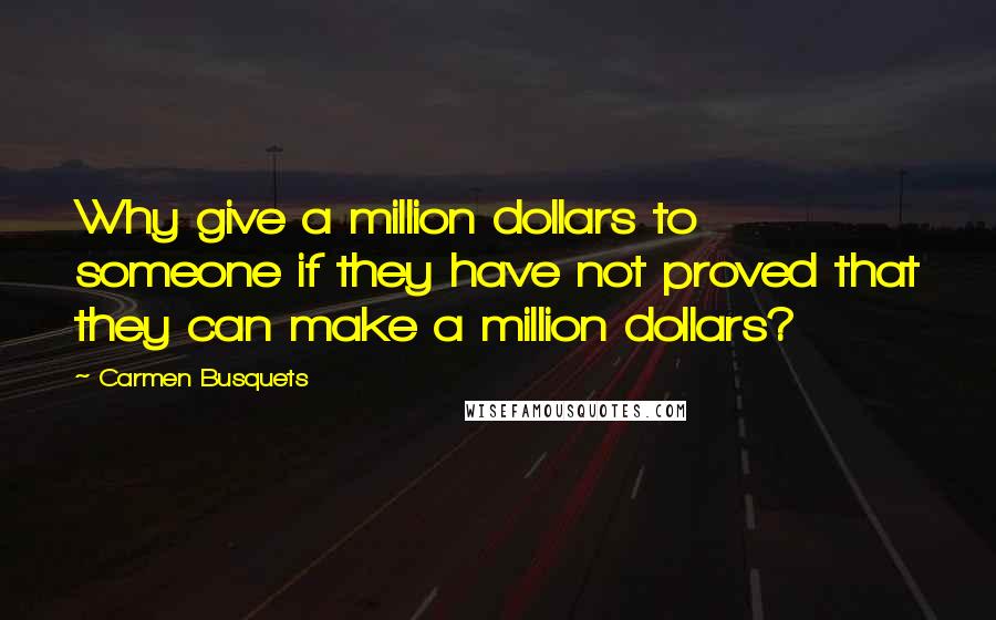 Carmen Busquets Quotes: Why give a million dollars to someone if they have not proved that they can make a million dollars?