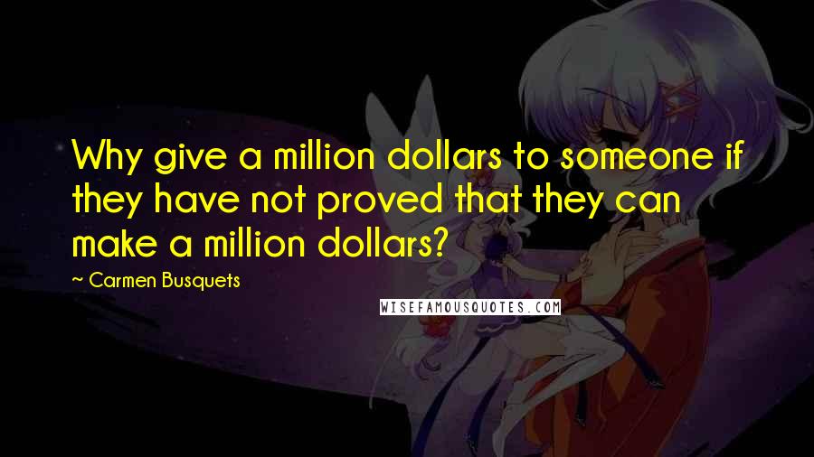 Carmen Busquets Quotes: Why give a million dollars to someone if they have not proved that they can make a million dollars?