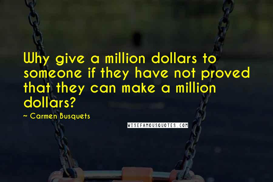 Carmen Busquets Quotes: Why give a million dollars to someone if they have not proved that they can make a million dollars?