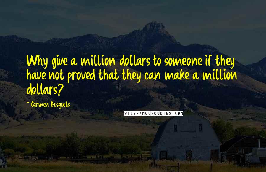 Carmen Busquets Quotes: Why give a million dollars to someone if they have not proved that they can make a million dollars?