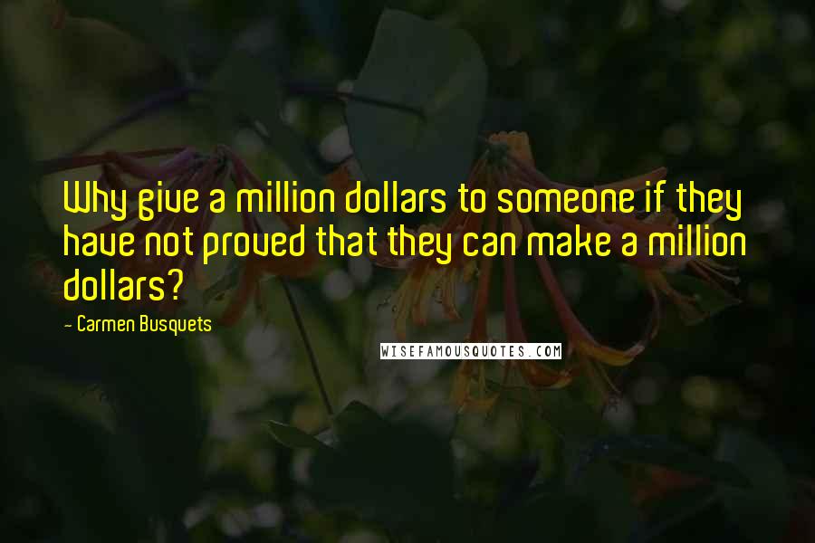 Carmen Busquets Quotes: Why give a million dollars to someone if they have not proved that they can make a million dollars?