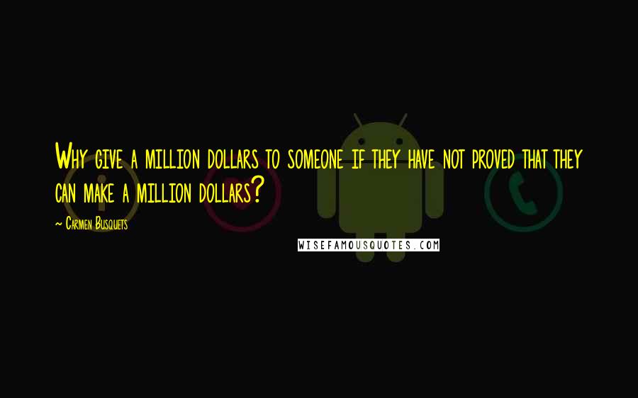 Carmen Busquets Quotes: Why give a million dollars to someone if they have not proved that they can make a million dollars?