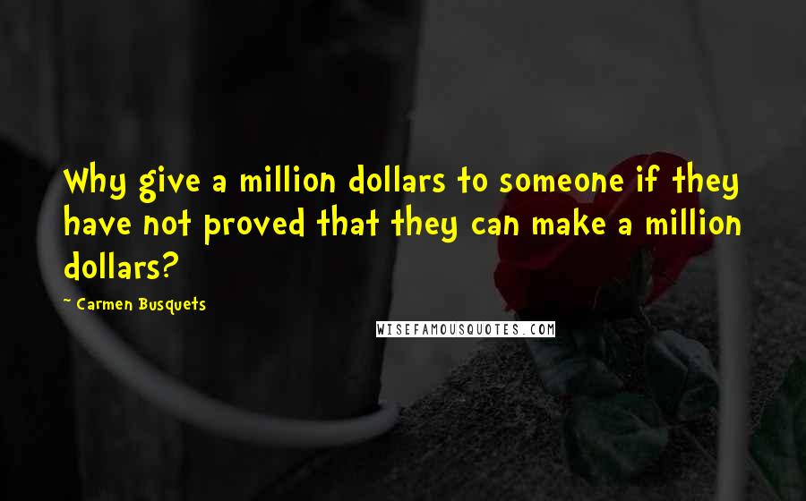 Carmen Busquets Quotes: Why give a million dollars to someone if they have not proved that they can make a million dollars?