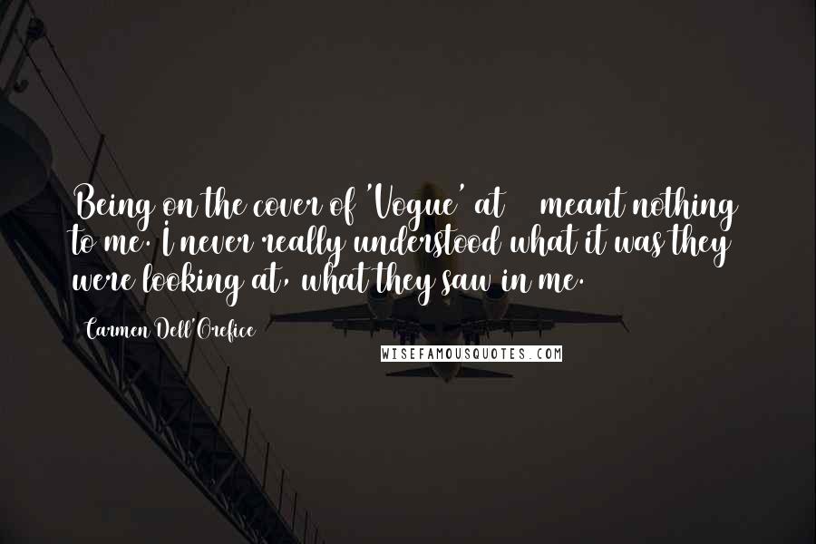 Carmen Dell'Orefice Quotes: Being on the cover of 'Vogue' at 15 meant nothing to me. I never really understood what it was they were looking at, what they saw in me.