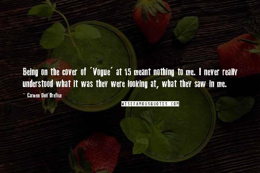 Carmen Dell'Orefice Quotes: Being on the cover of 'Vogue' at 15 meant nothing to me. I never really understood what it was they were looking at, what they saw in me.