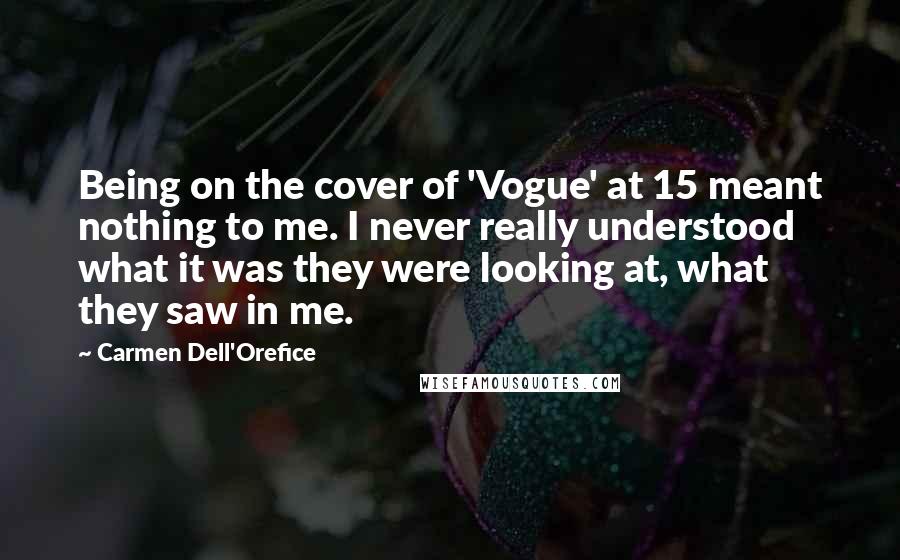 Carmen Dell'Orefice Quotes: Being on the cover of 'Vogue' at 15 meant nothing to me. I never really understood what it was they were looking at, what they saw in me.