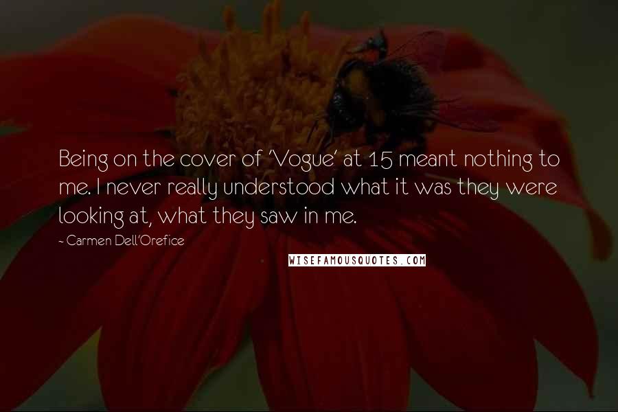 Carmen Dell'Orefice Quotes: Being on the cover of 'Vogue' at 15 meant nothing to me. I never really understood what it was they were looking at, what they saw in me.